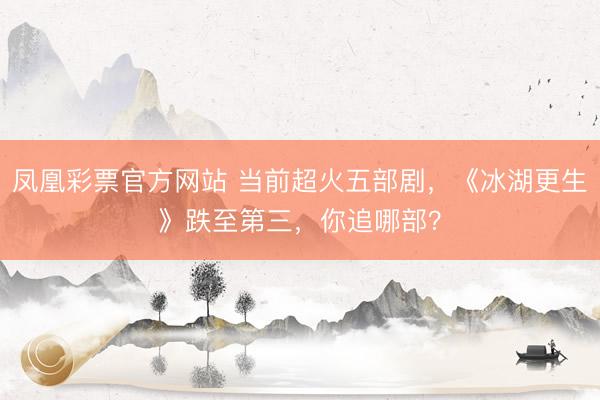 凤凰彩票官方网站 当前超火五部剧，《冰湖更生》跌至第三，你追哪部？