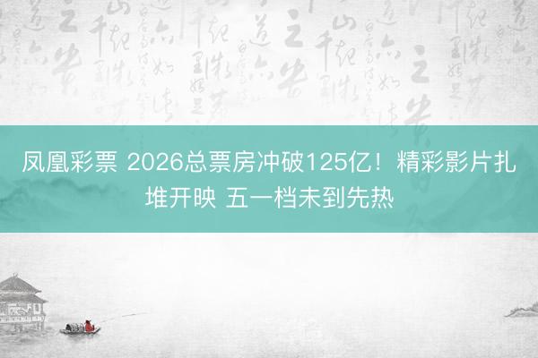 凤凰彩票 2026总票房冲破125亿！精彩影片扎堆开映 五一档未到先热